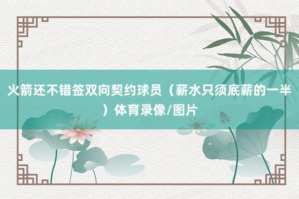 火箭还不错签双向契约球员（薪水只须底薪的一半）体育录像/图片