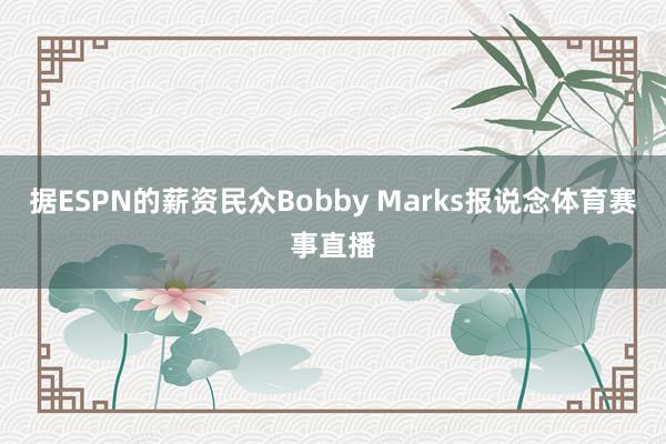 据ESPN的薪资民众Bobby Marks报说念体育赛事直播