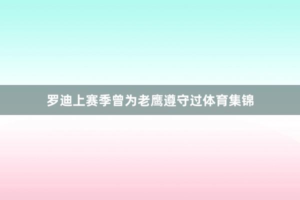 罗迪上赛季曾为老鹰遵守过体育集锦