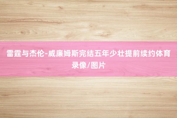 雷霆与杰伦-威廉姆斯完结五年少壮提前续约体育录像/图片