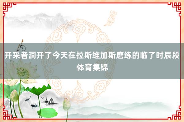开采者洞开了今天在拉斯维加斯磨练的临了时辰段体育集锦