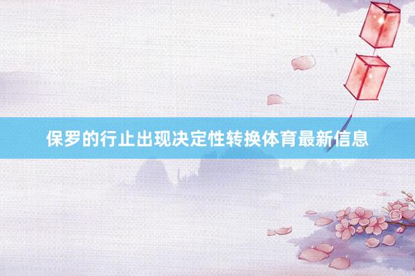 保罗的行止出现决定性转换体育最新信息