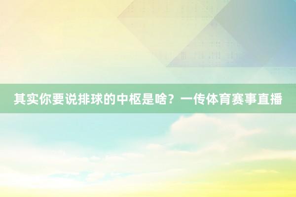 其实你要说排球的中枢是啥？一传体育赛事直播