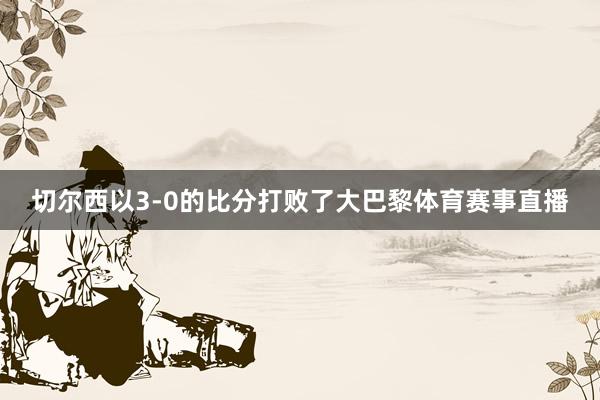 切尔西以3-0的比分打败了大巴黎体育赛事直播
