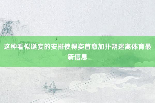 这种看似诞妄的安排使得姿首愈加扑朔迷离体育最新信息