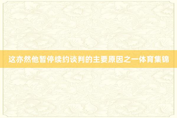 这亦然他暂停续约谈判的主要原因之一体育集锦