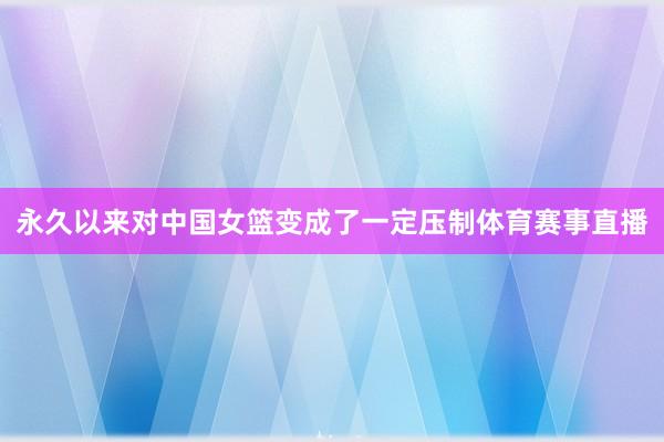 永久以来对中国女篮变成了一定压制体育赛事直播