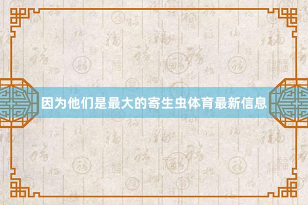 因为他们是最大的寄生虫体育最新信息