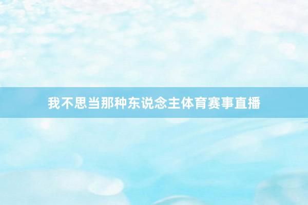 我不思当那种东说念主体育赛事直播