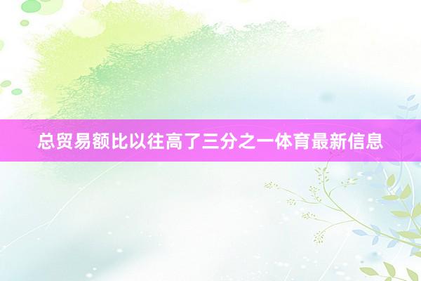 总贸易额比以往高了三分之一体育最新信息