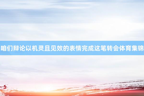 咱们辩论以机灵且见效的表情完成这笔转会体育集锦