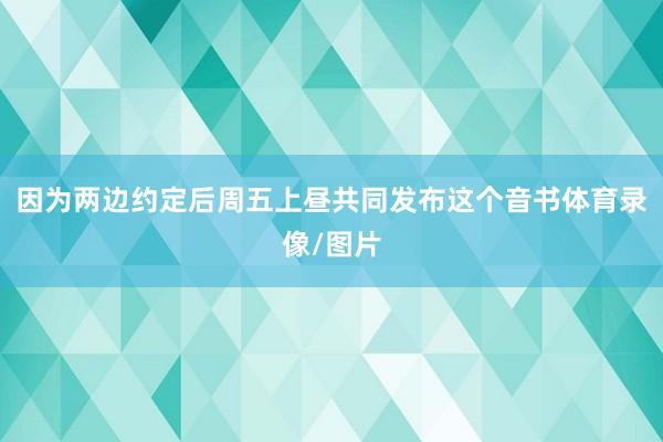 因为两边约定后周五上昼共同发布这个音书体育录像/图片