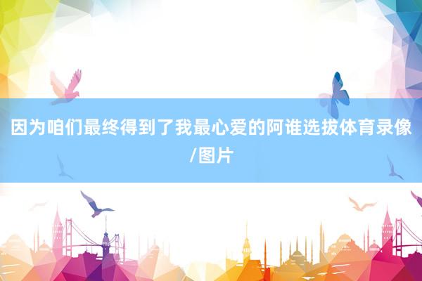 因为咱们最终得到了我最心爱的阿谁选拔体育录像/图片