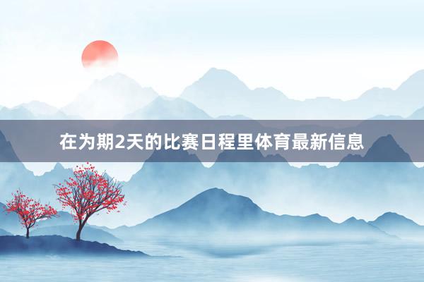 在为期2天的比赛日程里体育最新信息