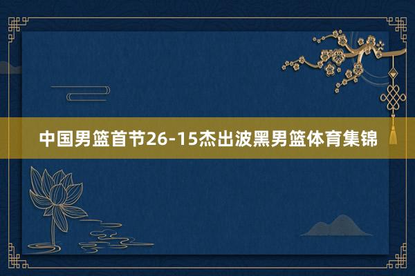 中国男篮首节26-15杰出波黑男篮体育集锦