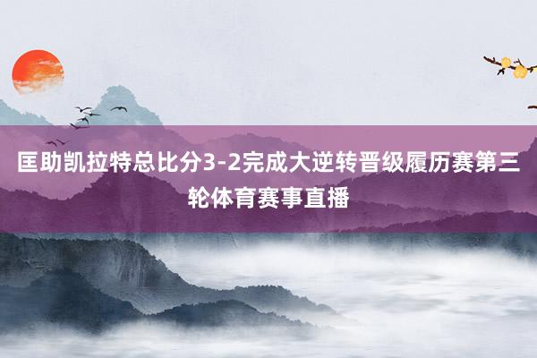 匡助凯拉特总比分3-2完成大逆转晋级履历赛第三轮体育赛事直播