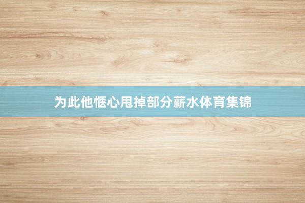 为此他惬心甩掉部分薪水体育集锦