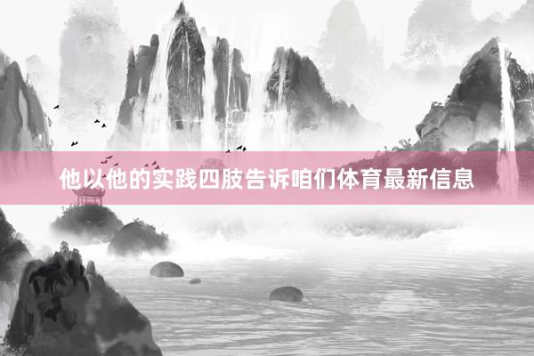他以他的实践四肢告诉咱们体育最新信息