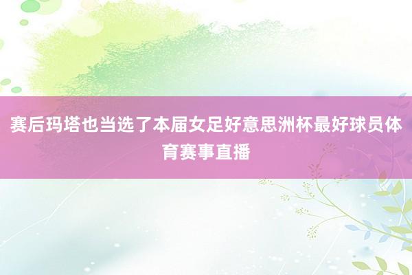赛后玛塔也当选了本届女足好意思洲杯最好球员体育赛事直播
