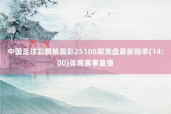 中国足球彩票输赢彩25108期澳盘最新赔率(14:00)体育赛事直播