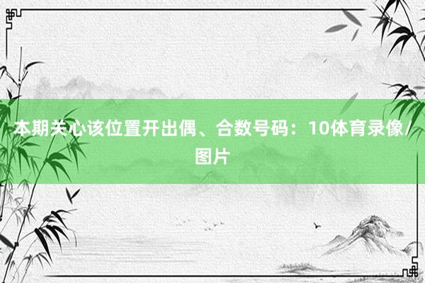 本期关心该位置开出偶、合数号码：10体育录像/图片