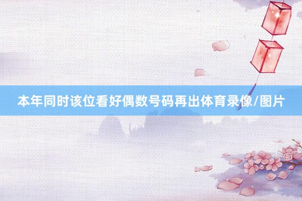 本年同时该位看好偶数号码再出体育录像/图片