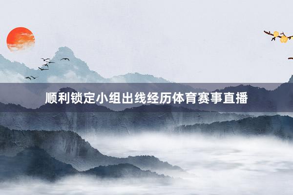 顺利锁定小组出线经历体育赛事直播