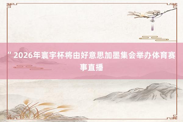 ”2026年寰宇杯将由好意思加墨集会举办体育赛事直播