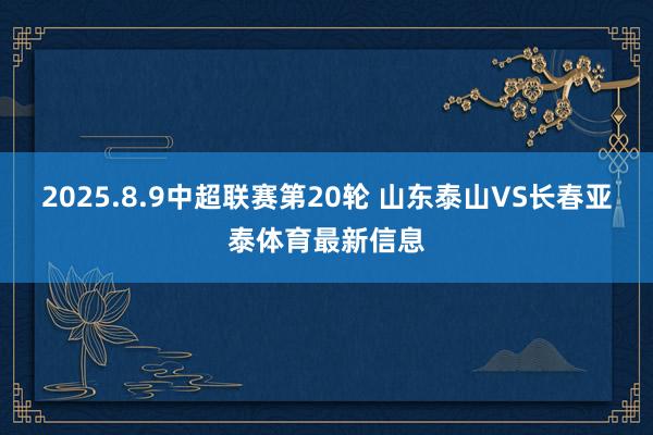 2025.8.9中超联赛第20轮 山东泰山VS长春亚泰体育最新信息
