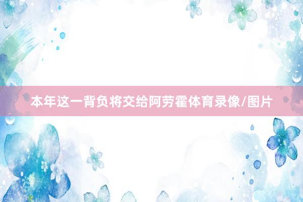 本年这一背负将交给阿劳霍体育录像/图片