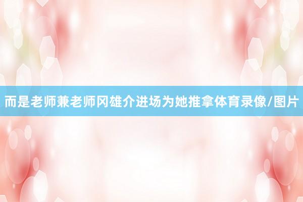 而是老师兼老师冈雄介进场为她推拿体育录像/图片