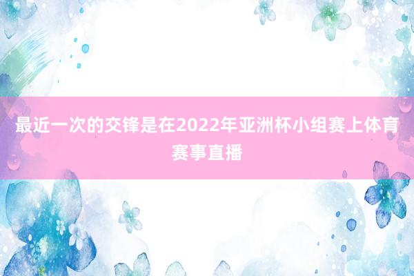 最近一次的交锋是在2022年亚洲杯小组赛上体育赛事直播