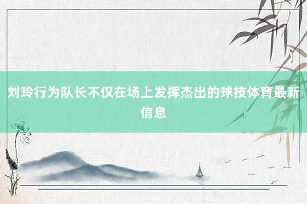 刘玲行为队长不仅在场上发挥杰出的球技体育最新信息