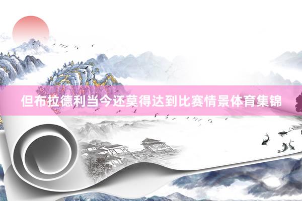 但布拉德利当今还莫得达到比赛情景体育集锦