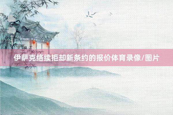 伊萨克络续拒却新条约的报价体育录像/图片