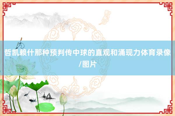哲凯赖什那种预判传中球的直观和涌现力体育录像/图片