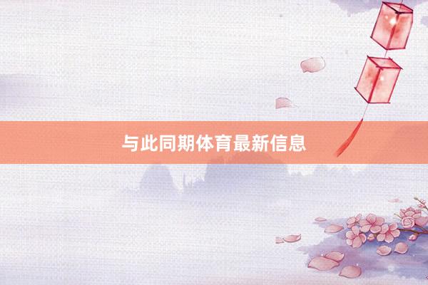 　　与此同期体育最新信息