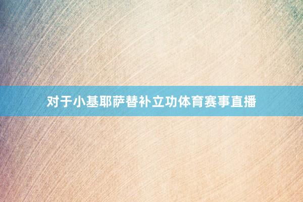 对于小基耶萨替补立功体育赛事直播