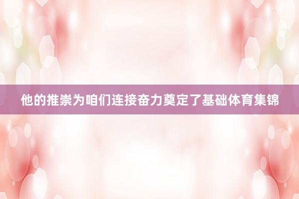 他的推崇为咱们连接奋力奠定了基础体育集锦