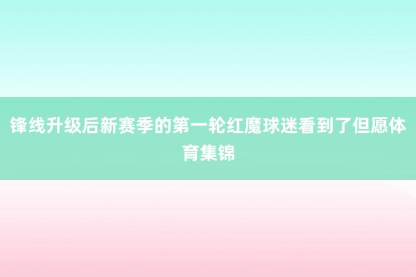 锋线升级后新赛季的第一轮红魔球迷看到了但愿体育集锦