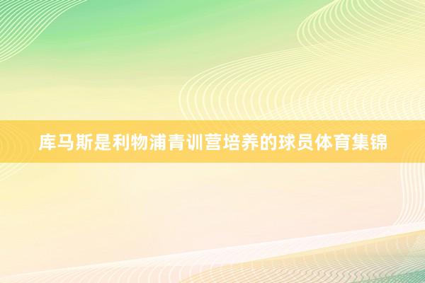 库马斯是利物浦青训营培养的球员体育集锦