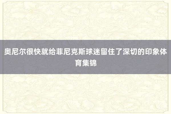 奥尼尔很快就给菲尼克斯球迷留住了深切的印象体育集锦