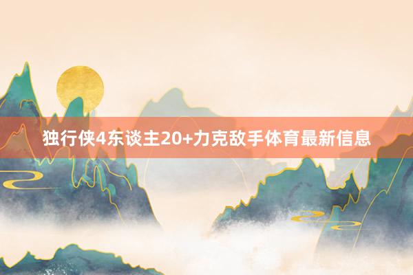 独行侠4东谈主20+力克敌手体育最新信息