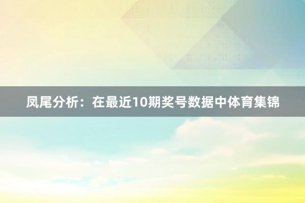 凤尾分析：在最近10期奖号数据中体育集锦