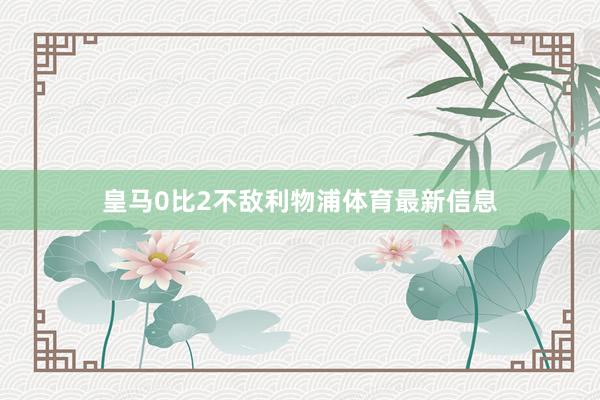 皇马0比2不敌利物浦体育最新信息