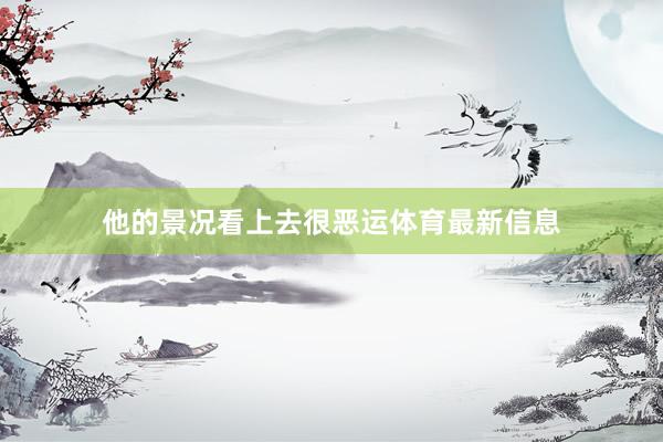 他的景况看上去很恶运体育最新信息