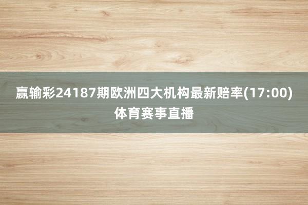 赢输彩24187期欧洲四大机构最新赔率(17:00)体育赛事直播