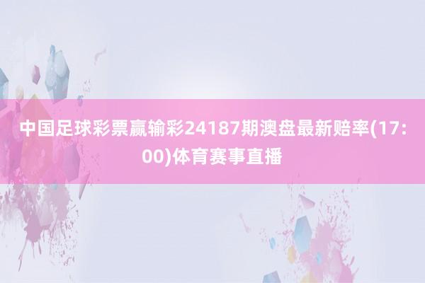 中国足球彩票赢输彩24187期澳盘最新赔率(17:00)体育赛事直播