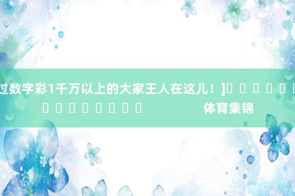 中过数字彩1千万以上的大家王人在这儿！]　　															                体育集锦