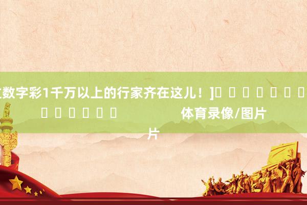 中过数字彩1千万以上的行家齐在这儿！]															                体育录像/图片
